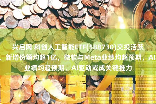 兴启网 科创人工智能ETF(588730)交投活跃，近1周新增规模、新增份额均超1亿，微软与Meta业绩均超预期，AI驱动或成关键推力