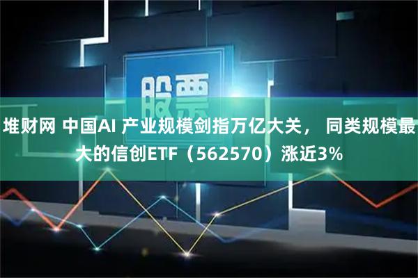 堆财网 中国AI 产业规模剑指万亿大关, 同类规模最大的信创ETF(562570)涨近3%