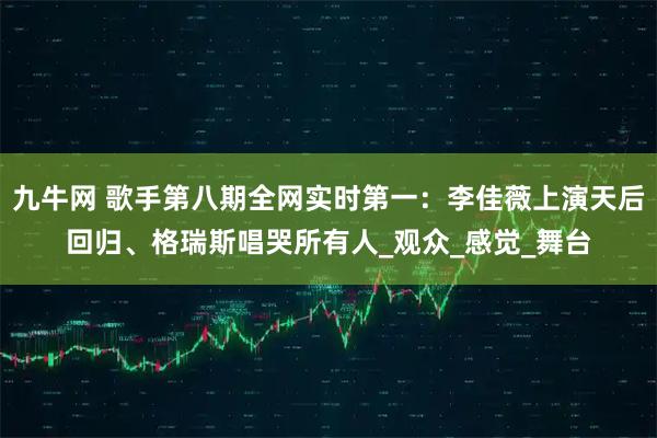 九牛网 歌手第八期全网实时第一：李佳薇上演天后回归、格瑞斯唱哭所有人_观众_感觉_舞台