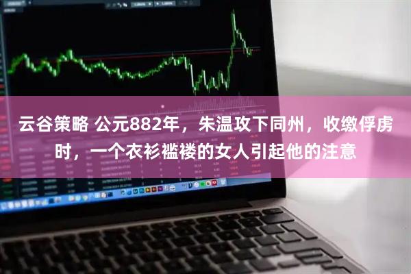 云谷策略 公元882年，朱温攻下同州，收缴俘虏时，一个衣衫褴褛的女人引起他的注意