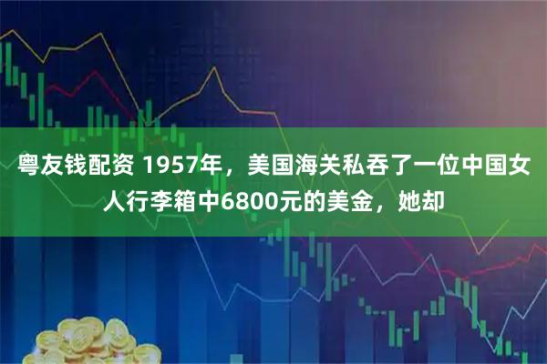 粤友钱配资 1957年，美国海关私吞了一位中国女人行李箱中6800元的美金，她却