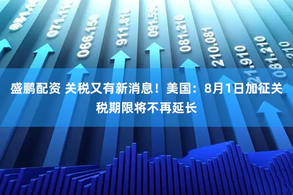 盛鹏配资 关税又有新消息！美国：8月1日加征关税期限将不再延长