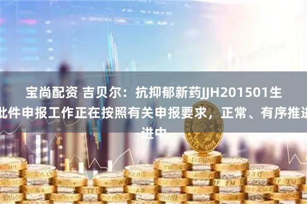 宝尚配资 吉贝尔：抗抑郁新药JJH201501生产批件申报工作正在按照有关申报要求，正常、有序推进中