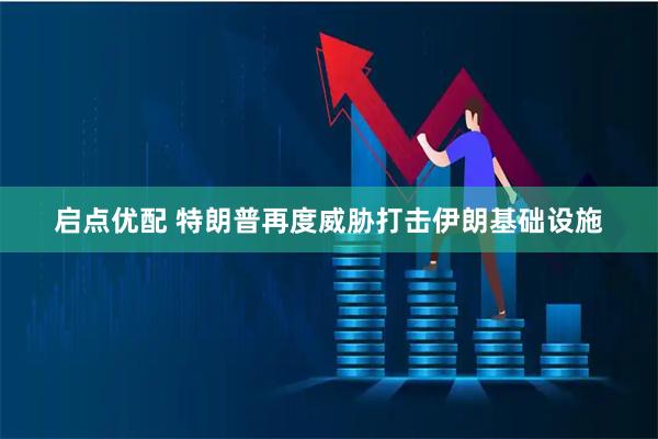 启点优配 特朗普再度威胁打击伊朗基础设施