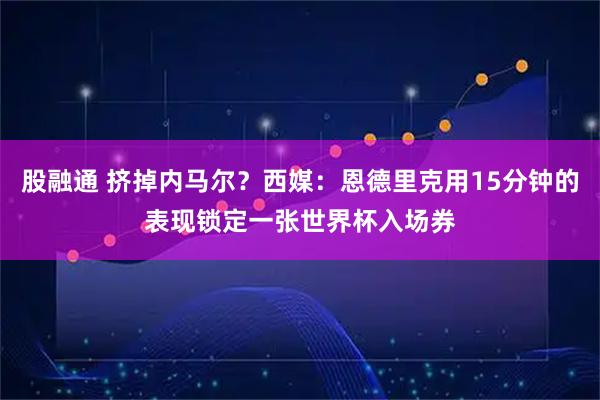 股融通 挤掉内马尔？西媒：恩德里克用15分钟的表现锁定一张世界杯入场券