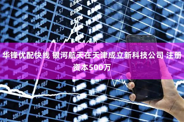 华锋优配快线 银河航天在天津成立新科技公司 注册资本500万