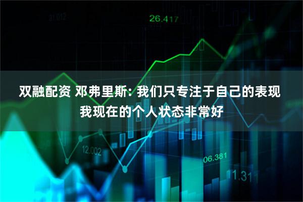 双融配资 邓弗里斯: 我们只专注于自己的表现 我现在的个人状态非常好