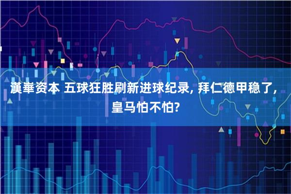 漢崋资本 五球狂胜刷新进球纪录, 拜仁德甲稳了, 皇马怕不怕?