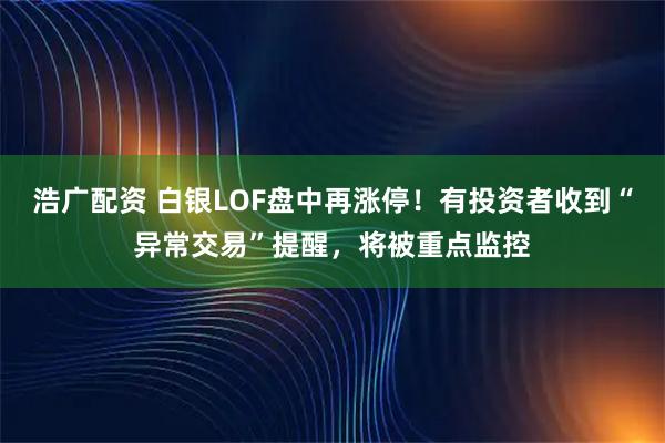 浩广配资 白银LOF盘中再涨停！有投资者收到“异常交易”提醒，将被重点监控