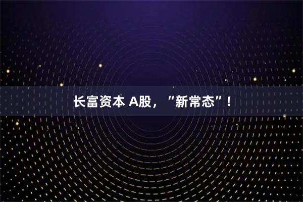 长富资本 A股，“新常态”！