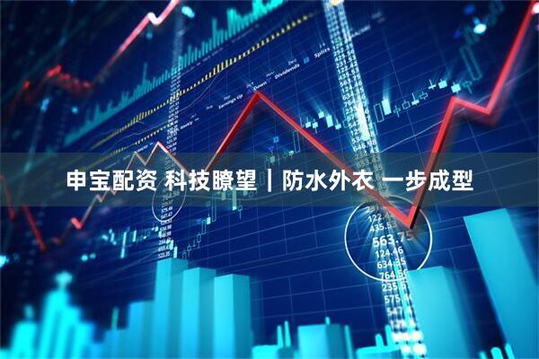 申宝配资 科技瞭望｜防水外衣 一步成型